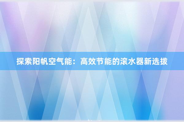 探索阳帆空气能：高效节能的滚水器新选拔